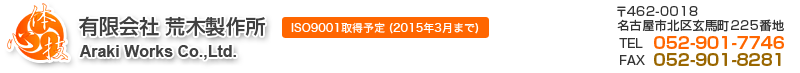 有限会社荒木製作所 〒462-0018 名古屋市北区玄馬町225番地 TEL:052-901-7746 FAX:052-901-8281